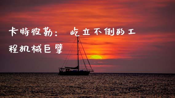 卡特彼勒： 屹立不倒的工程机械巨擘_https://m.jnbaishite.cn_金融市场_第1张