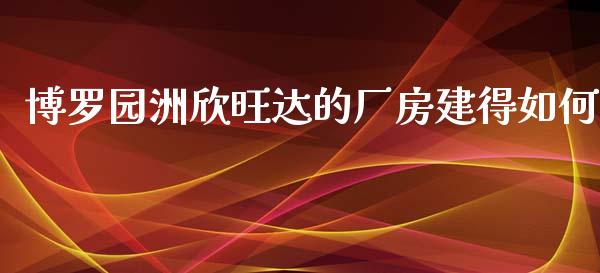 博罗园洲欣旺达的厂房建得如何_https://m.jnbaishite.cn_财经新闻_第1张