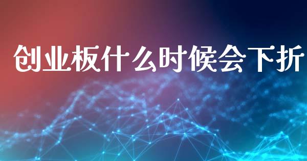 创业板什么时候会下折_https://m.jnbaishite.cn_期货研报_第1张