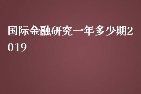 国际金融研究一年多少期2019_https://m.jnbaishite.cn_投资管理_第1张