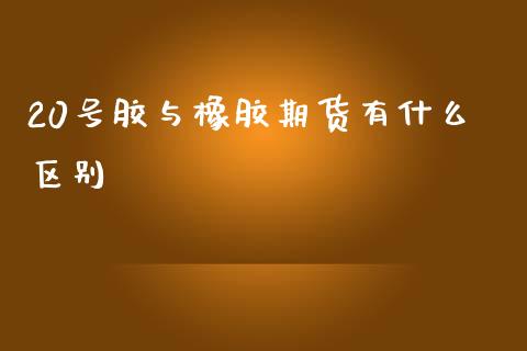 20号胶与橡胶期货有什么区别_https://m.jnbaishite.cn_投资管理_第1张