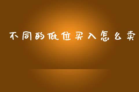 不同的低位买入怎么卖_https://m.jnbaishite.cn_投资管理_第1张