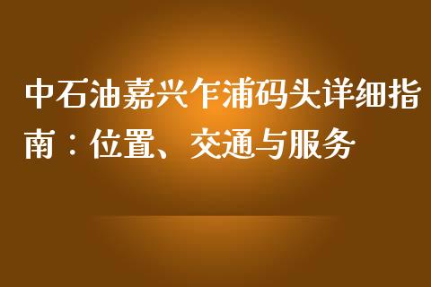 中石油嘉兴乍浦码头详细指南：位置、交通与服务_https://m.jnbaishite.cn_金融市场_第1张