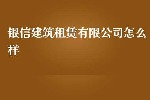 银信建筑租赁有限公司怎么样_https://m.jnbaishite.cn_财经新闻_第1张