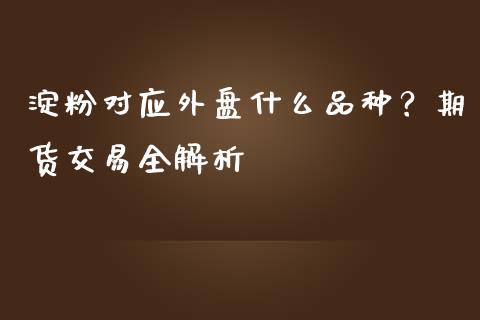 淀粉对应外盘什么品种？期货交易全解析_https://m.jnbaishite.cn_期货研报_第1张