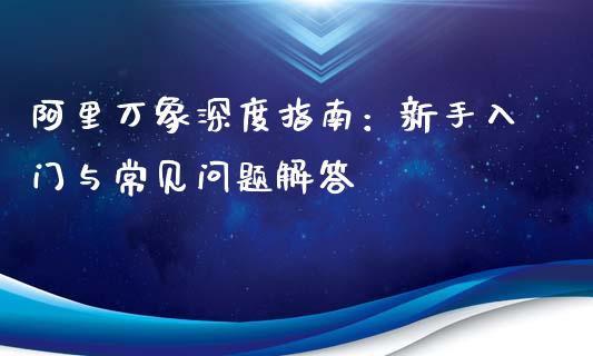 阿里万象深度指南：新手入门与常见问题解答_https://m.jnbaishite.cn_投资管理_第1张