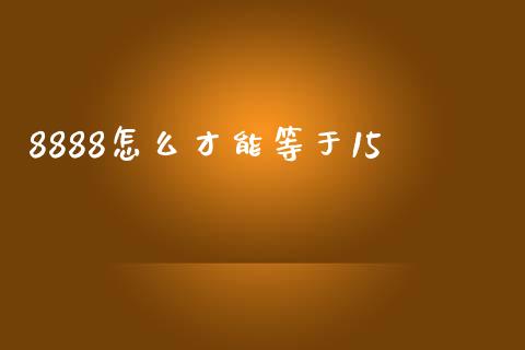 8888怎么才能等于15_https://m.jnbaishite.cn_财经新闻_第1张