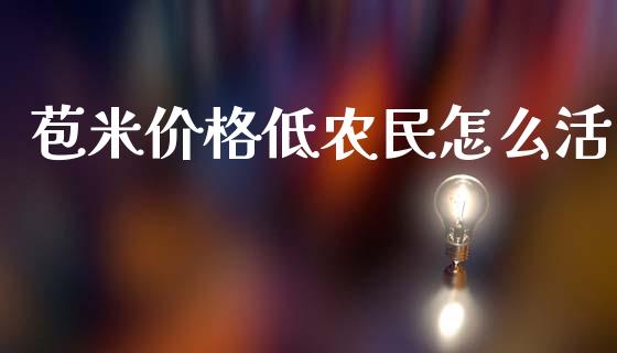 苞米价格低农民怎么活_https://m.jnbaishite.cn_投资管理_第1张
