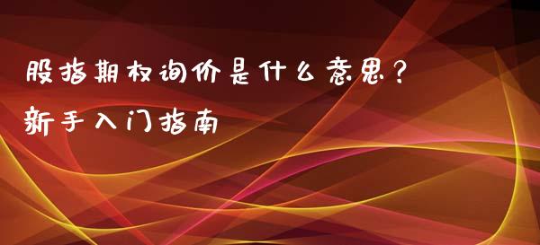 股指期权询价是什么意思？新手入门指南_https://m.jnbaishite.cn_投资管理_第1张