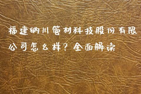 福建纳川管材科技股份有限公司怎么样？全面解读_https://m.jnbaishite.cn_投资管理_第1张