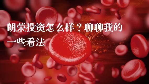 朗荣投资怎么样？聊聊我的一些看法_https://m.jnbaishite.cn_金融市场_第1张