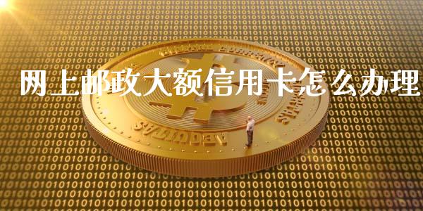 网上邮政大额信用卡怎么办理_https://m.jnbaishite.cn_金融市场_第1张