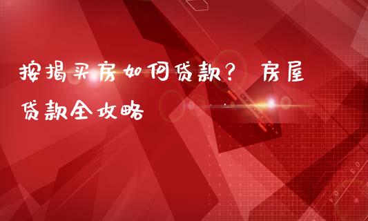 按揭买房如何贷款？ 房屋贷款全攻略_https://m.jnbaishite.cn_金融市场_第1张