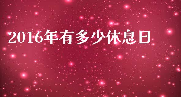 2016年有多少休息日_https://m.jnbaishite.cn_期货研报_第1张