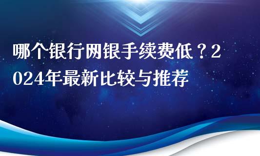 哪个银行网银手续费低？2024年最新比较与推荐_https://m.jnbaishite.cn_期货研报_第1张