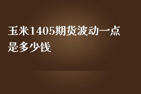 玉米1405期货波动一点是多少钱_https://m.jnbaishite.cn_投资管理_第1张