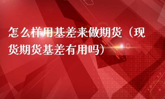 怎么样用基差来做期货（现货期货基差有用吗）_https://m.jnbaishite.cn_金融市场_第1张