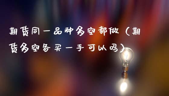 期货同一品种多空都做（期货多空各买一手可以吗）_https://m.jnbaishite.cn_投资管理_第1张