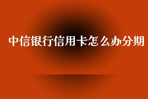 中信银行信用卡怎么办分期_https://m.jnbaishite.cn_财经新闻_第1张