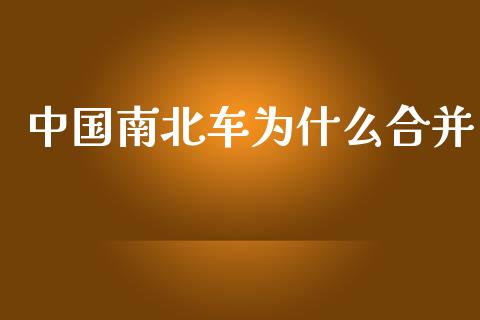 中国南北车为什么合并_https://m.jnbaishite.cn_投资管理_第1张