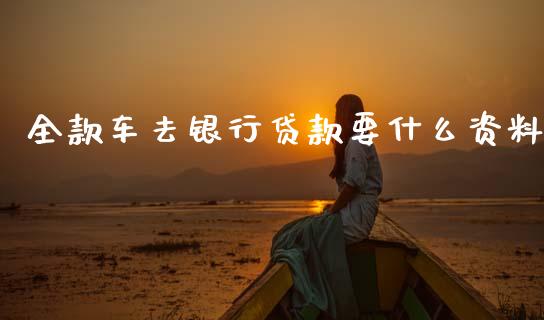 全款车去银行贷款要什么资料_https://m.jnbaishite.cn_财经新闻_第1张