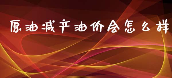 原油减产油价会怎么样_https://m.jnbaishite.cn_期货研报_第1张