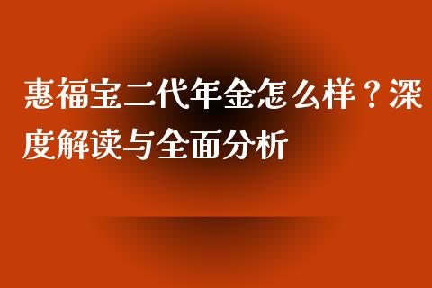 惠福宝二代年金怎么样？深度解读与全面分析_https://m.jnbaishite.cn_金融市场_第1张