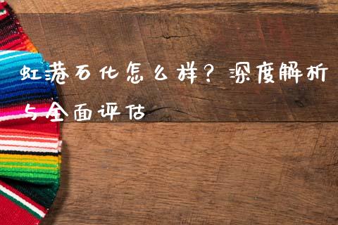 虹港石化怎么样？深度解析与全面评估_https://m.jnbaishite.cn_财经新闻_第1张