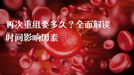 再次重组要多久？全面解读时间影响因素_https://m.jnbaishite.cn_期货研报_第1张