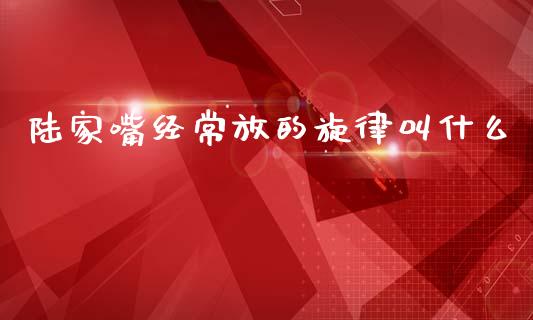 陆家嘴经常放的旋律叫什么_https://m.jnbaishite.cn_财经新闻_第1张