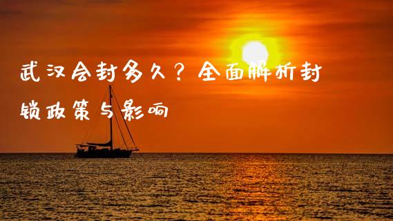 武汉会封多久？全面解析封锁政策与影响_https://m.jnbaishite.cn_财经新闻_第1张