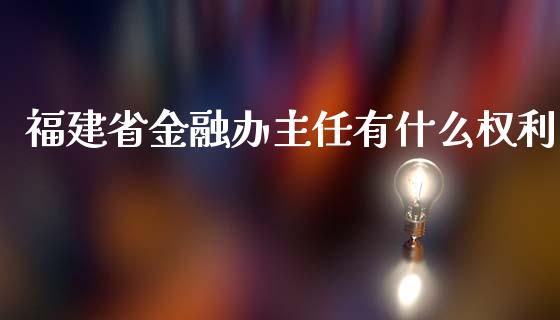 福建省金融办主任有什么权利_https://m.jnbaishite.cn_金融市场_第1张