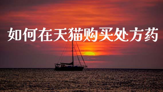 如何在天猫购买处方药_期货研报_第1张_财经新闻_投资管理_金融市场_期货研报 如何在天猫购买处方药_https://m.jnbaishite.cn_期货研报_第1张