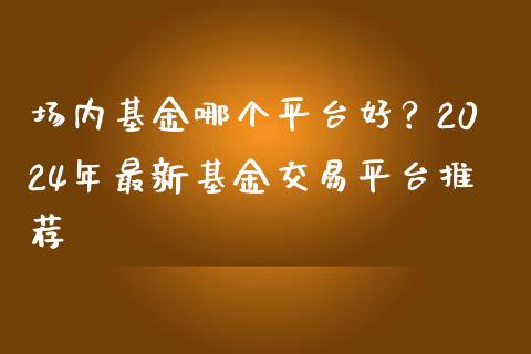 场内基金哪个平台好？2024年最新基金交易平台推荐_https://m.jnbaishite.cn_财经新闻_第1张