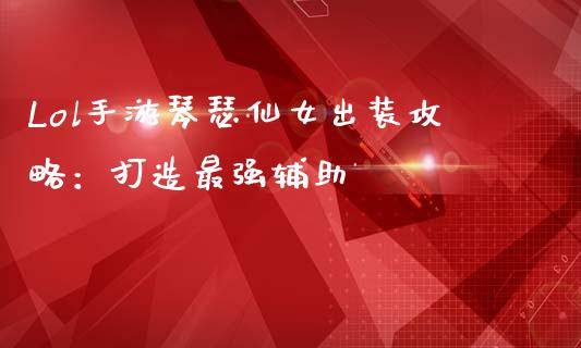 Lol手游琴瑟仙女出装攻略：打造最强辅助_https://m.jnbaishite.cn_期货研报_第1张