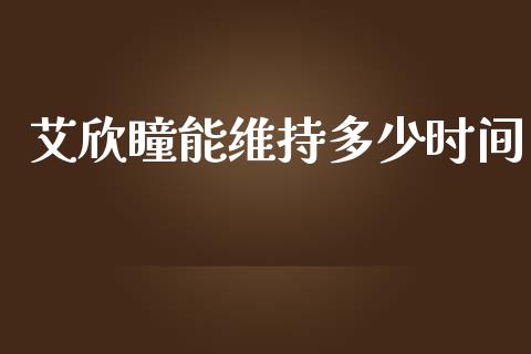 艾欣瞳能维持多少时间_https://m.jnbaishite.cn_期货研报_第1张