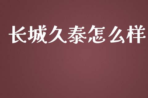 长城久泰怎么样_https://m.jnbaishite.cn_期货研报_第1张