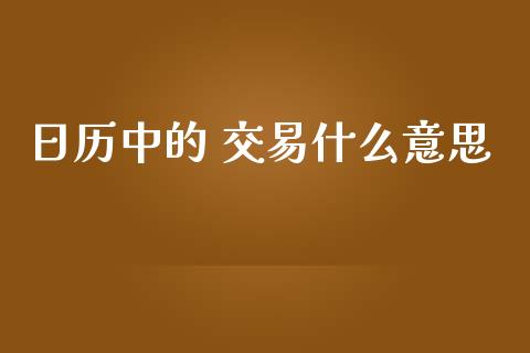 日历中的 交易什么意思_https://m.jnbaishite.cn_金融市场_第1张