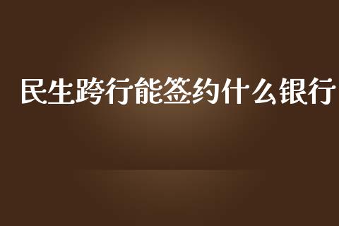 民生跨行能签约什么银行_https://m.jnbaishite.cn_期货研报_第1张