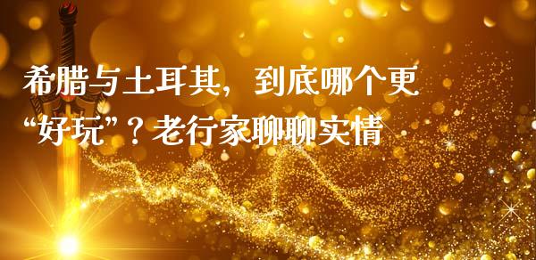 希腊与土耳其，到底哪个更“好玩”？老行家聊聊实情_https://m.jnbaishite.cn_财经新闻_第1张