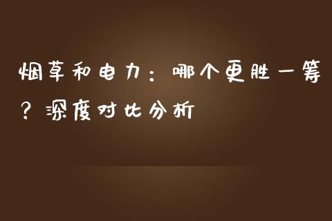 烟草和电力：哪个更胜一筹？深度对比分析_https://m.jnbaishite.cn_金融市场_第1张