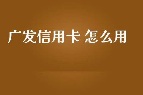 广发信用卡 怎么用_https://m.jnbaishite.cn_财经新闻_第1张