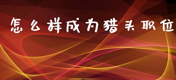 怎么样成为猎头职位_https://m.jnbaishite.cn_期货研报_第1张
