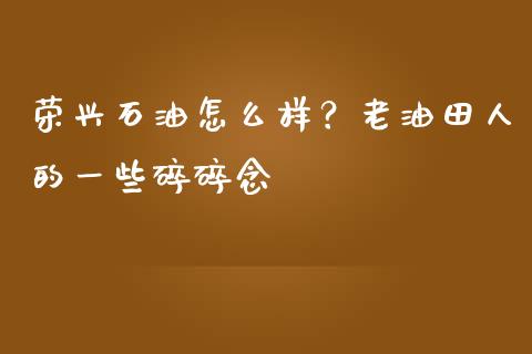 荣兴石油怎么样？老油田人的一些碎碎念_https://m.jnbaishite.cn_金融市场_第1张