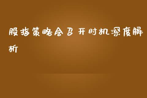 股指策略会召开时机深度解析_https://m.jnbaishite.cn_金融市场_第1张