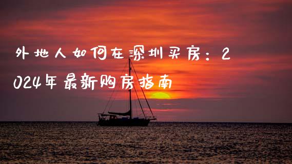 外地人如何在深圳买房：2024年最新购房指南_https://m.jnbaishite.cn_期货研报_第1张