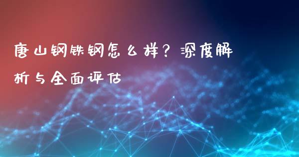唐山钢铁钢怎么样？深度解析与全面评估_https://m.jnbaishite.cn_财经新闻_第1张