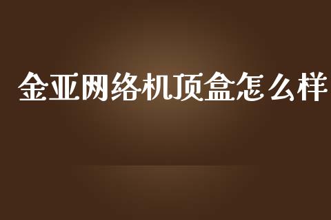 金亚网络机顶盒怎么样_https://m.jnbaishite.cn_金融市场_第1张
