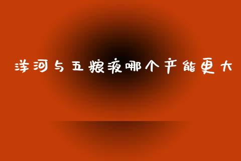 洋河与五粮液哪个产能更大_https://m.jnbaishite.cn_投资管理_第1张