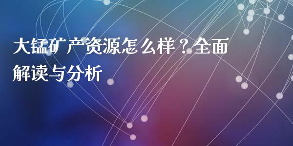 大锰矿产资源怎么样？全面解读与分析_https://m.jnbaishite.cn_金融市场_第1张